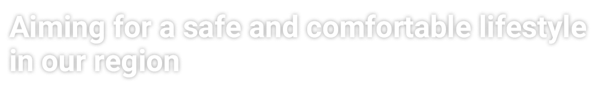 Aiming for a safe and comfortable lifestyle in our region